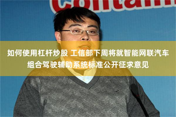 如何使用杠杆炒股 工信部下周将就智能网联汽车组合驾驶辅助系统标准公开征求意见
