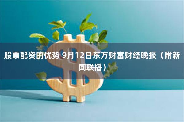 股票配资的优势 9月12日东方财富财经晚报（附新闻联播）