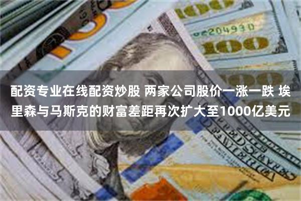 配资专业在线配资炒股 两家公司股价一涨一跌 埃里森与马斯克的财富差距再次扩大至1000亿美元
