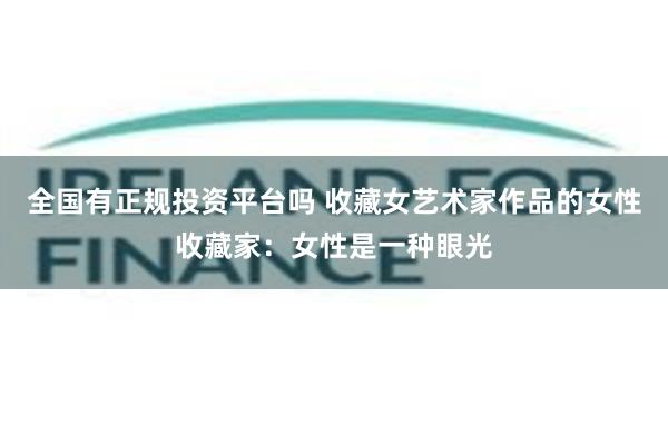 全国有正规投资平台吗 收藏女艺术家作品的女性收藏家：女性是一种眼光