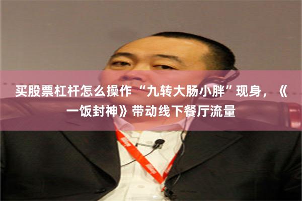 买股票杠杆怎么操作 “九转大肠小胖”现身，《一饭封神》带动线下餐厅流量