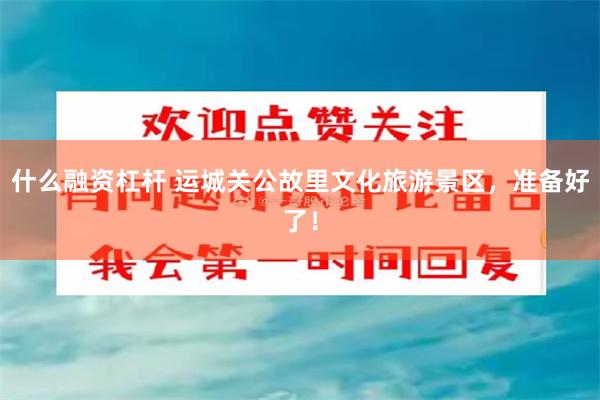什么融资杠杆 运城关公故里文化旅游景区，准备好了！
