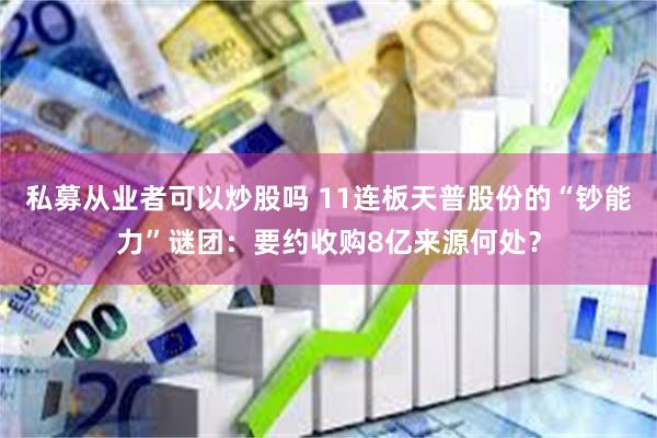 私募从业者可以炒股吗 11连板天普股份的“钞能力”谜团：要约收购8亿来源何处？