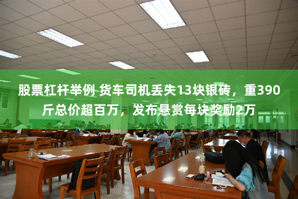 股票杠杆举例 货车司机丢失13块银砖，重390斤总价超百万，发布悬赏每块奖励2万