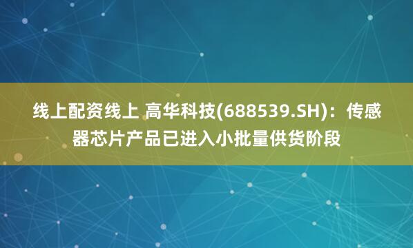 线上配资线上 高华科技(688539.SH)：传感器芯片产品已进入小批量供货阶段