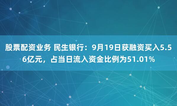 股票配资业务 民生银行：9月19日获融资买入5.56亿元，占当日流入资金比例为51.01%