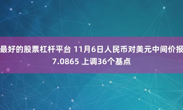 最好的股票杠杆平台 11月6日人民币对美元中间价报7.0865 上调36个基点