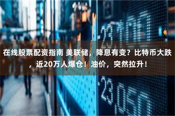 在线股票配资指南 美联储，降息有变？比特币大跌，近20万人爆仓！油价，突然拉升！