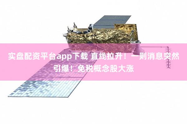 实盘配资平台app下载 直线拉升！一则消息突然引爆！免税概念股大涨