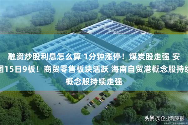融资炒股利息怎么算 1分钟涨停！煤炭股走强 安泰集团15日9板！商贸零售板块活跃 海南自贸港概念股持续走强