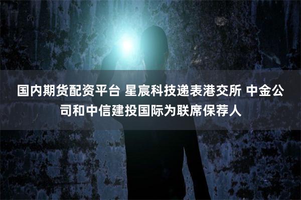 国内期货配资平台 星宸科技递表港交所 中金公司和中信建投国际为联席保荐人