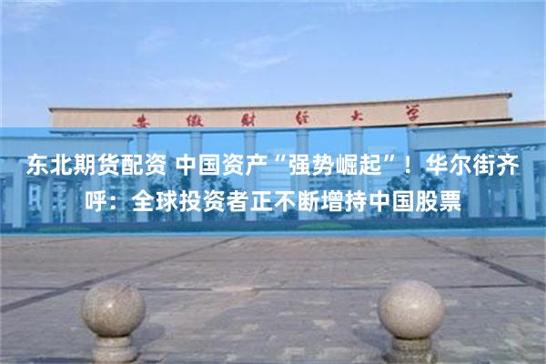 东北期货配资 中国资产“强势崛起”!华尔街齐呼:全球投资者正不断增持中国股票