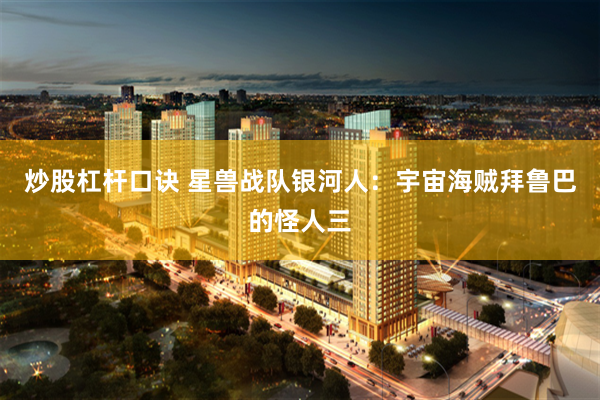 炒股杠杆口诀 星兽战队银河人:宇宙海贼拜鲁巴的怪人三