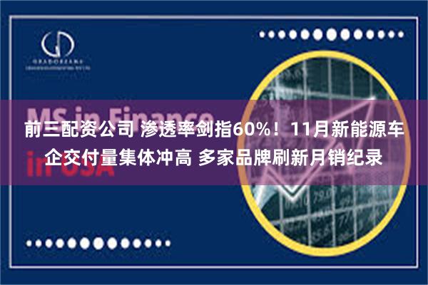 前三配资公司 渗透率剑指60%!11月新能源车企交付量集体冲高 多家品牌刷新月销纪录