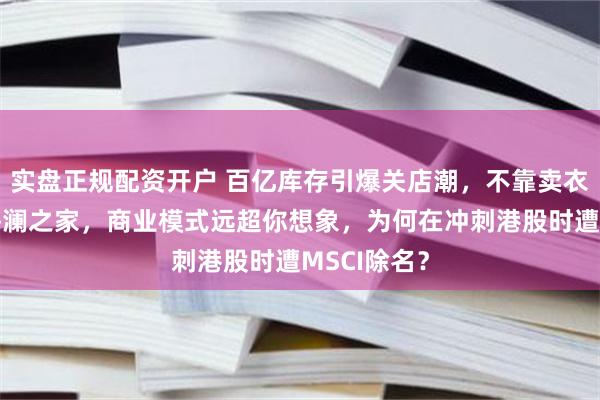 实盘正规配资开户 百亿库存引爆关店潮,不靠卖衣服赚钱的海澜之家,商业模式远超你想象,为何在冲刺港股时遭MSCI除名?