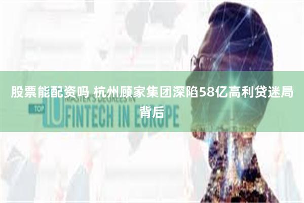 股票能配资吗 杭州顾家集团深陷58亿高利贷迷局背后