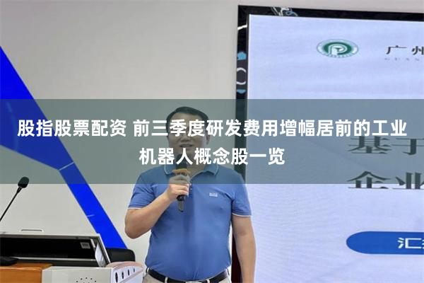 股指股票配资 前三季度研发费用增幅居前的工业机器人概念股一览